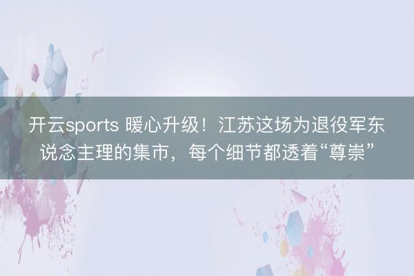 开云sports 暖心升级!江苏这场为退役军东说念主理的集市,每个细节都透着“尊崇”