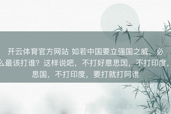 开云体育官方网站 如若中国要立强国之威，必须打一仗，那么最该打谁？这样说吧，不打好意思国，不打印度，要打就打阿谁