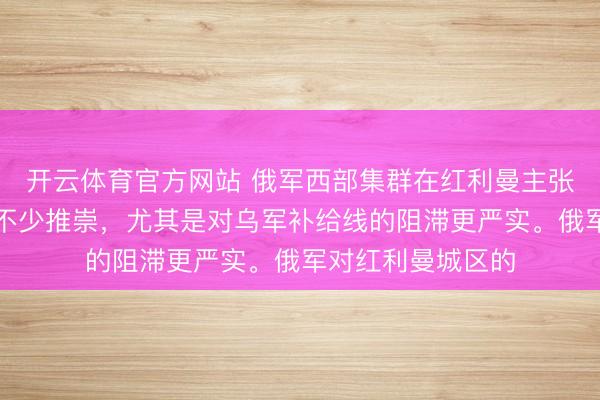 开云体育官方网站 俄军西部集群在红利曼主张干活了，获得了不少推崇，尤其是对乌军补给线的阻滞更严实。俄军对红利曼城区的