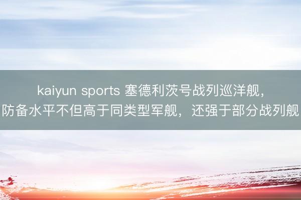 kaiyun sports 塞德利茨号战列巡洋舰，防备水平不但高于同类型军舰，还强于部分战列舰