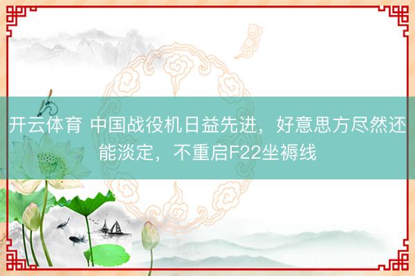 开云体育 中国战役机日益先进，好意思方尽然还能淡定，不重启F22坐褥线