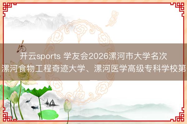 开云sports 学友会2026漯河市大学名次，漯河食物工程奇迹大学、漯河医学高级专科学校第一