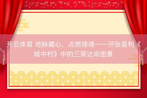 开云体育 地脉藏心，点燃铸魂——评张星利《城中村》中的三荣达命图景