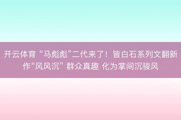 开云体育 “马彪彪”二代来了！皆白石系列文翻新作“风风沉” 群众真趣 化为掌间沉骏风