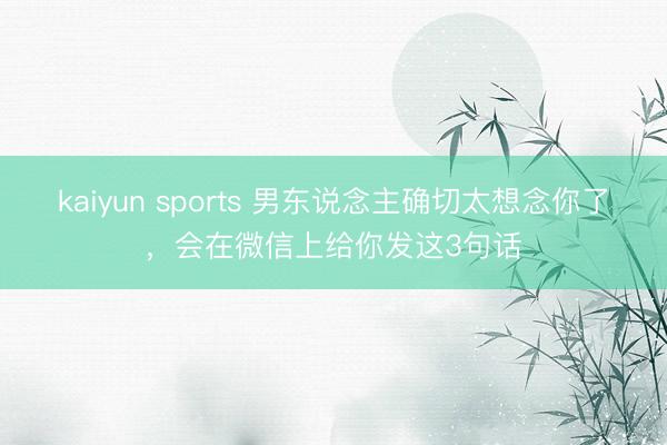 kaiyun sports 男东说念主确切太想念你了，会在微信上给你发这3句话