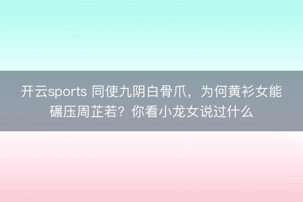 开云sports 同使九阴白骨爪，为何黄衫女能碾压周芷若？你看小龙女说过什么
