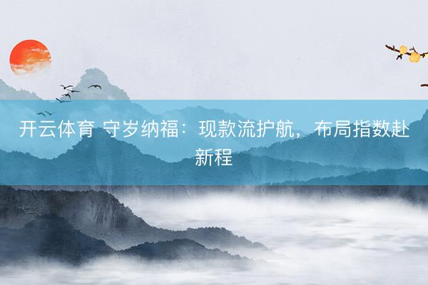 开云体育 守岁纳福:现款流护航,布局指数赴新程