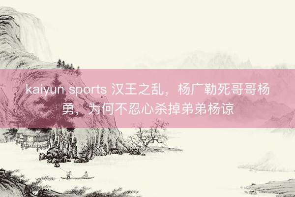 kaiyun sports 汉王之乱，杨广勒死哥哥杨勇，为何不忍心杀掉弟弟杨谅