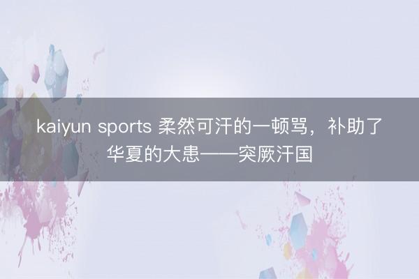 kaiyun sports 柔然可汗的一顿骂，补助了华夏的大患——突厥汗国