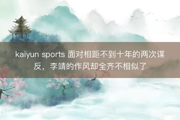 kaiyun sports 面对相距不到十年的两次谋反,李靖的作风却全齐不相似了
