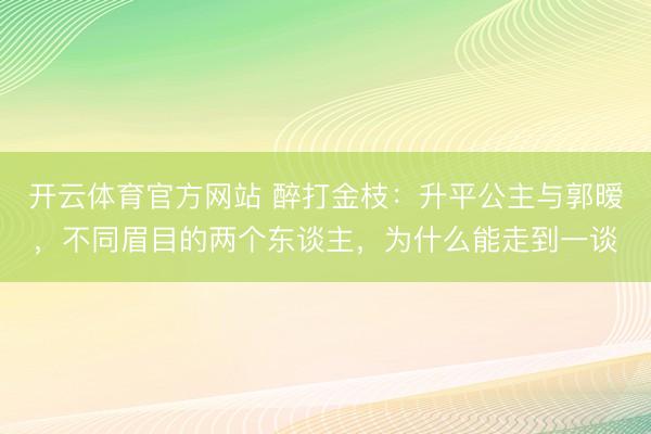 开云体育官方网站 醉打金枝:升平公主与郭暧,不同眉目的两个东谈主,为什么能走到一谈