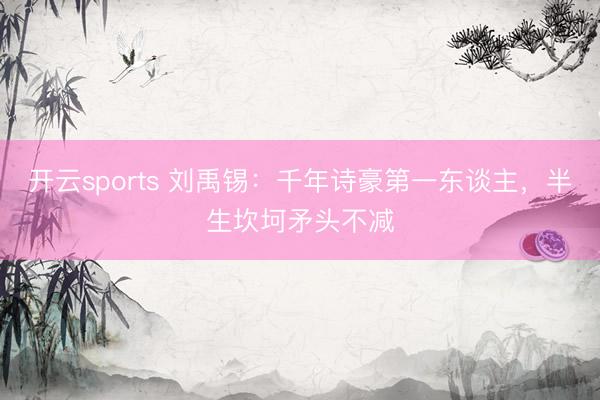 开云sports 刘禹锡：千年诗豪第一东谈主，半生坎坷矛头不减