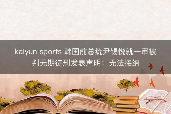 kaiyun sports 韩国前总统尹锡悦就一审被判无期徒刑发表声明：无法接纳