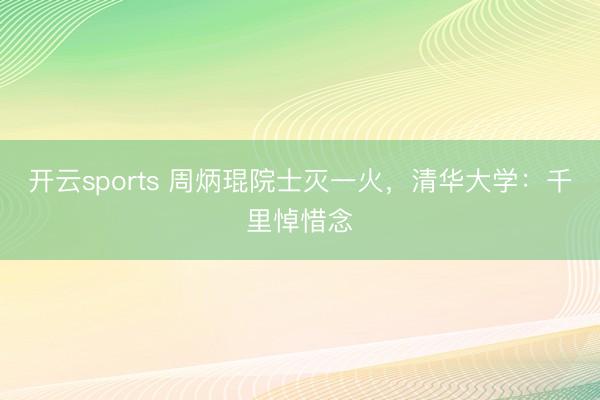 开云sports 周炳琨院士灭一火，清华大学：千里悼惜念