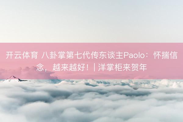 开云体育 八卦掌第七代传东谈主Paolo:怀揣信念,越来越好!| 洋掌柜来贺年
