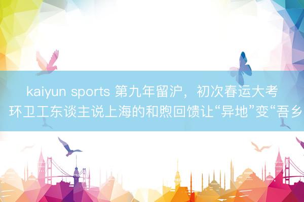 kaiyun sports 第九年留沪，初次春运大考，环卫工东谈主说上海的和煦回馈让“异地”变“吾乡”