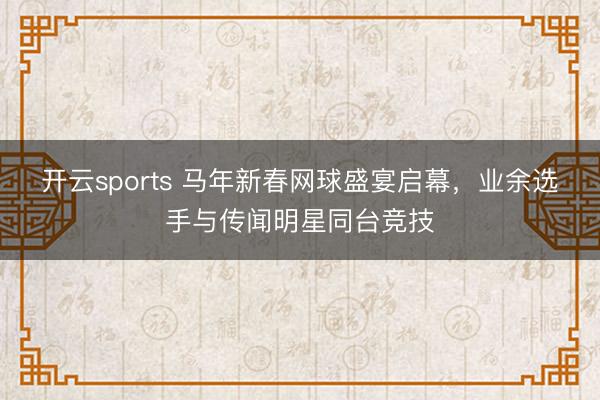开云sports 马年新春网球盛宴启幕，业余选手与传闻明星同台竞技