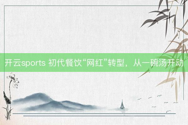 开云sports 初代餐饮“网红”转型，从一碗汤开动