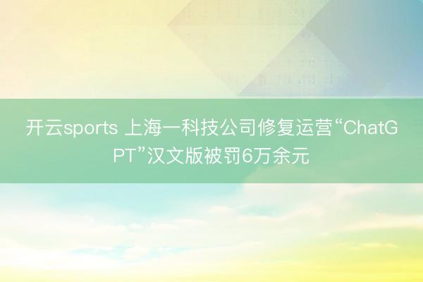开云sports 上海一科技公司修复运营“ChatGPT”汉文版被罚6万余元