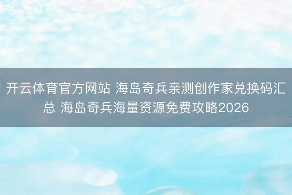 开云体育官方网站 海岛奇兵亲测创作家兑换码汇总 海岛奇兵海量资源免费攻略2026