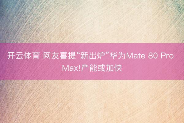 开云体育 网友喜提“新出炉”华为Mate 80 Pro Max!产能或加快