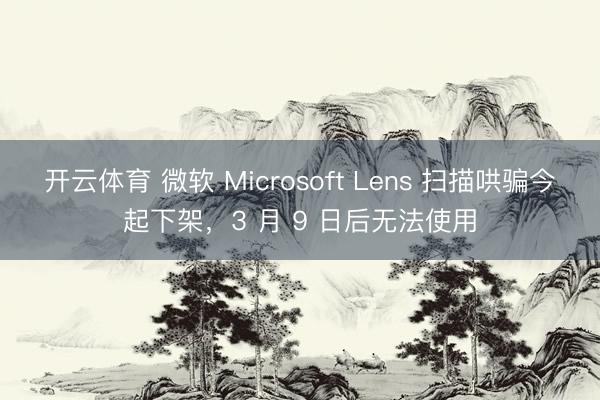 开云体育 微软 Microsoft Lens 扫描哄骗今起下架，3 月 9 日后无法使用