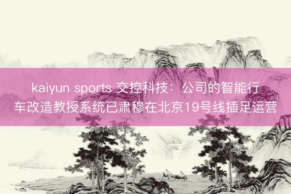 kaiyun sports 交控科技:公司的智能行车改造教授系统已肃穆在北京19号线插足运营
