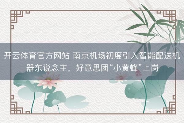 开云体育官方网站 南京机场初度引入智能配送机器东说念主，好意思团“小黄蜂”上岗