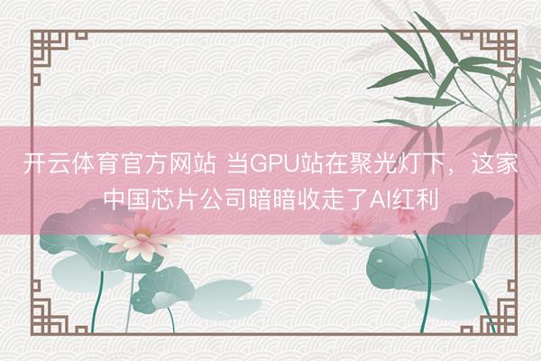 开云体育官方网站 当GPU站在聚光灯下,这家中国芯片公司暗暗收走了AI红利