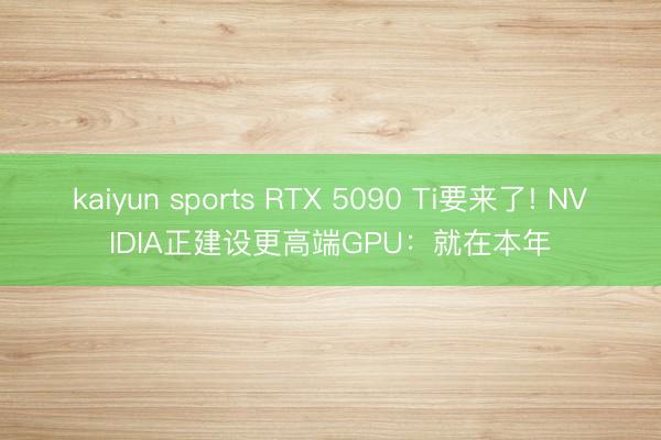 kaiyun sports RTX 5090 Ti要来了! NVIDIA正建设更高端GPU：就在本年