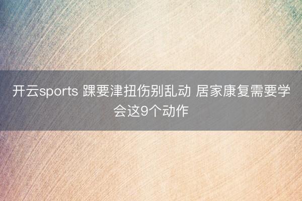 开云sports 踝要津扭伤别乱动 居家康复需要学会这9个动作