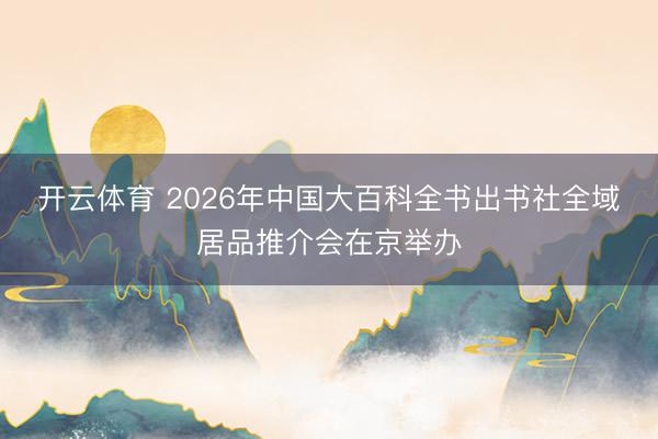 开云体育 2026年中国大百科全书出书社全域居品推介会在京举办