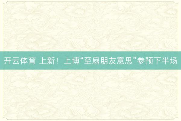 开云体育 上新!上博“至扇朋友意思”参预下半场