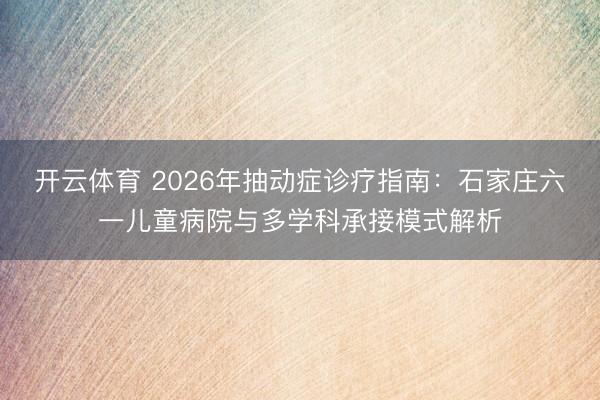 开云体育 2026年抽动症诊疗指南：石家庄六一儿童病院与多学科承接模式解析