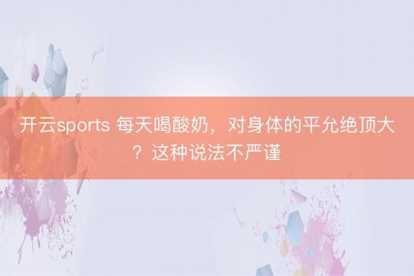 开云sports 每天喝酸奶，对身体的平允绝顶大？这种说法不严谨