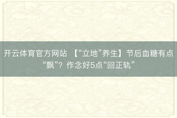 开云体育官方网站 【“立地”养生】节后血糖有点“飘”?作念好5点“回正轨”