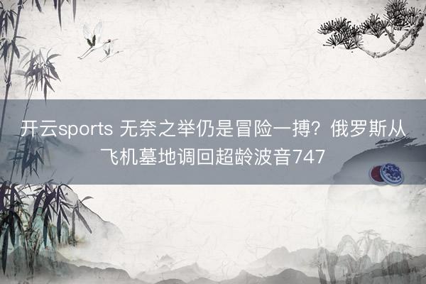 开云sports 无奈之举仍是冒险一搏？俄罗斯从飞机墓地调回超龄波音747