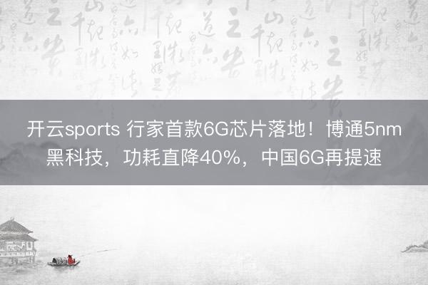 开云sports 行家首款6G芯片落地！博通5nm黑科技，功耗直降40%，中国6G再提速