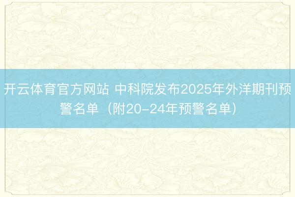 开云体育官方网站 中科院发布2025年外洋期刊预警名单（附20-24年预警名单）