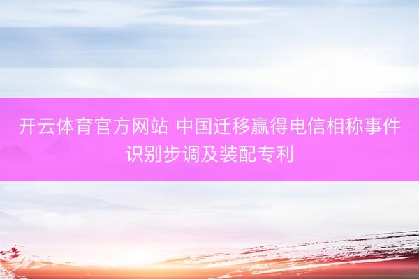 开云体育官方网站 中国迁移赢得电信相称事件识别步调及装配专利