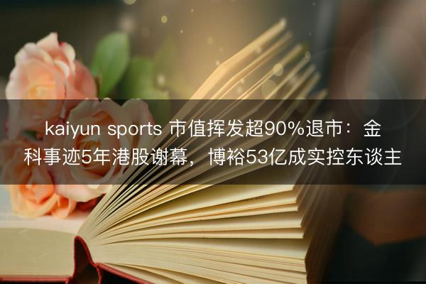 kaiyun sports 市值挥发超90%退市：金科事迹5年港股谢幕，博裕53亿成实控东谈主