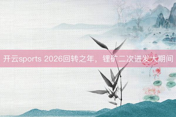 开云sports 2026回转之年，锂矿二次迸发大期间