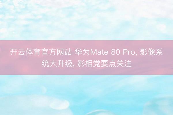 开云体育官方网站 华为Mate 80 Pro， 影像系统大升级， 影相党要点关注