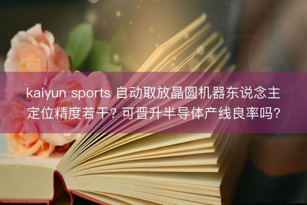 kaiyun sports 自动取放晶圆机器东说念主定位精度若干? 可晋升半导体产线良率吗?