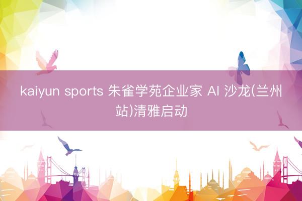 kaiyun sports 朱雀学苑企业家 AI 沙龙(兰州站)清雅启动