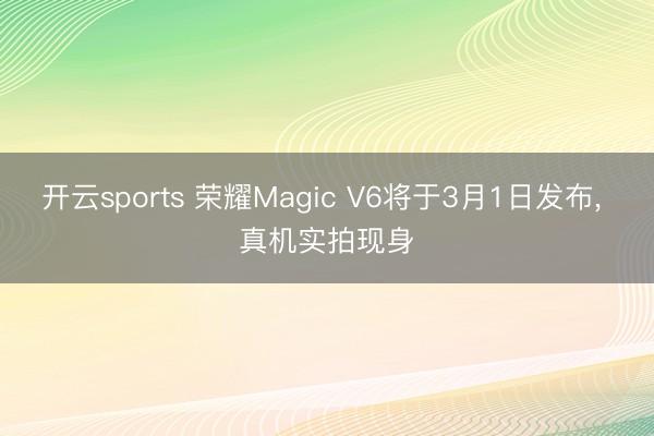 开云sports 荣耀Magic V6将于3月1日发布, 真机实拍现身