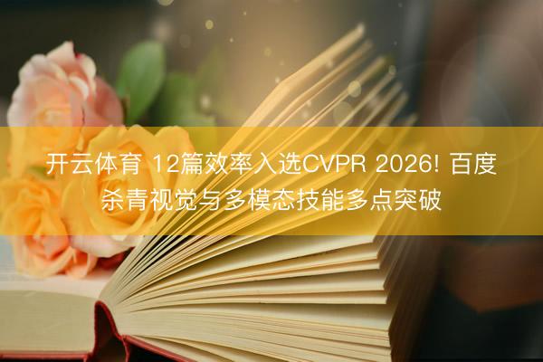 开云体育 12篇效率入选CVPR 2026! 百度杀青视觉与多模态技能多点突破