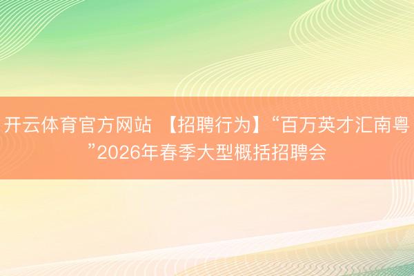 开云体育官方网站 【招聘行为】“百万英才汇南粤”2026年春季大型概括招聘会