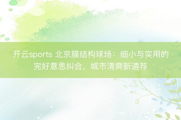 开云sports 北京膜结构球场：细小与实用的完好意思纠合，城市清爽新遴荐