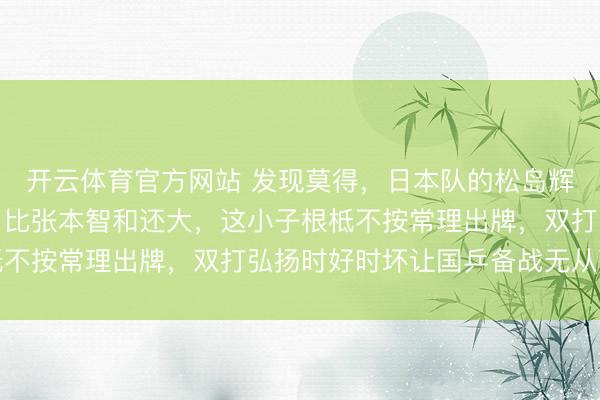 开云体育官方网站 发现莫得,日本队的松岛辉空给国乒带来的艰巨,比张本智和还大,这小子根柢不按常理出牌,双打弘扬时好时坏让国乒备战无从下手